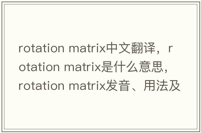 rotation matrix中文翻譯，rotation matrix是什么意思，rotation matrix發(fā)音、用法及例句