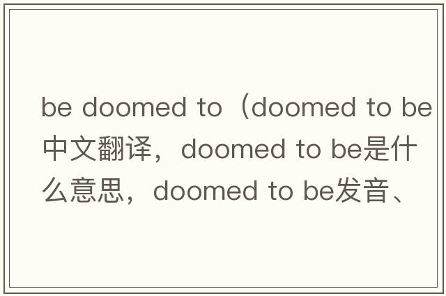 be doomed to（doomed to be中文翻譯，doomed to be是什么意思，doomed to be發(fā)音、用法及例句）