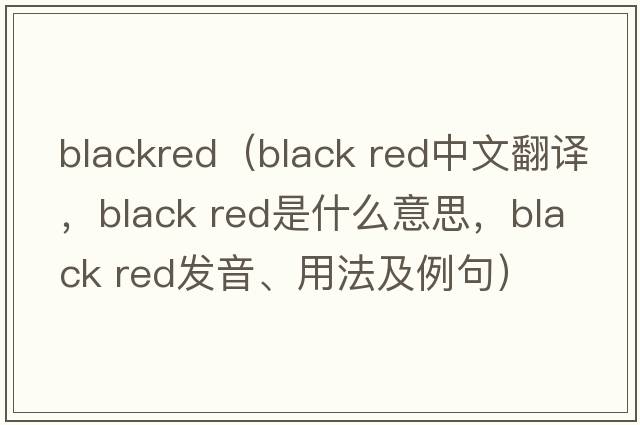 blackred（black red中文翻譯，black red是什么意思，black red發(fā)音、用法及例句）