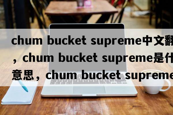 chum bucket supreme中文翻譯，chum bucket supreme是什么意思，chum bucket supreme發(fā)音、用法及例句