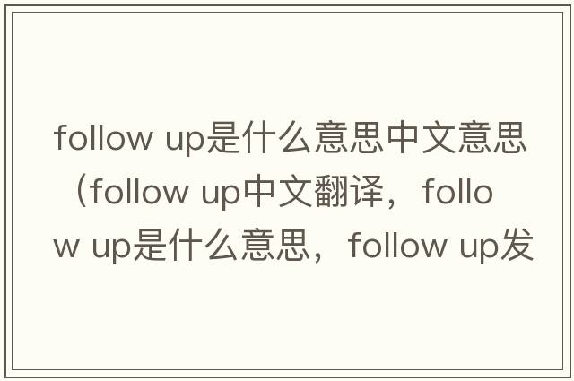 follow up是什么意思中文意思（follow up中文翻譯，follow up是什么意思，follow up發(fā)音、用法及例句）