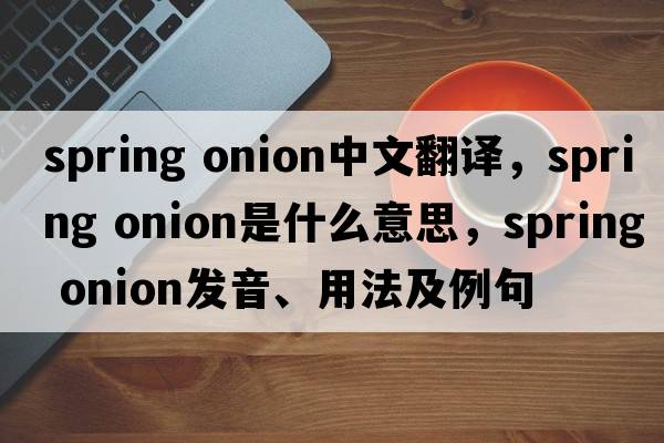 spring onion中文翻譯，spring onion是什么意思，spring onion發(fā)音、用法及例句