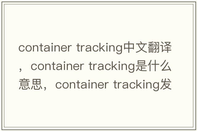 container tracking中文翻譯，container tracking是什么意思，container tracking發(fā)音、用法及例句
