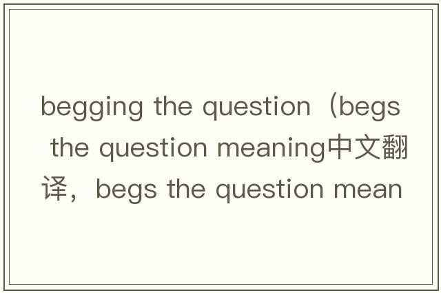 begging the question（begs the question meaning中文翻譯，begs the question meaning是什么意思，begs the question