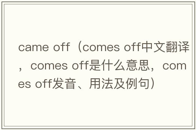 came off（comes off中文翻譯，comes off是什么意思，comes off發(fā)音、用法及例句）