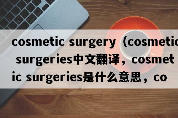 cosmetic surgery（cosmetic surgeries中文翻譯，cosmetic surgeries是什么意思，cosmetic surgeries發(fā)音、用法及例句）