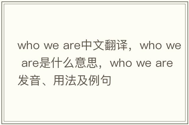 who we are中文翻譯，who we are是什么意思，who we are發(fā)音、用法及例句