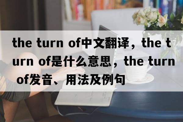 the turn of中文翻譯，the turn of是什么意思，the turn of發(fā)音、用法及例句
