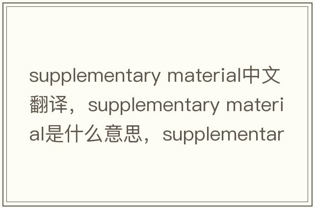 supplementary material中文翻譯，supplementary material是什么意思，supplementary material發(fā)音、用法及例句