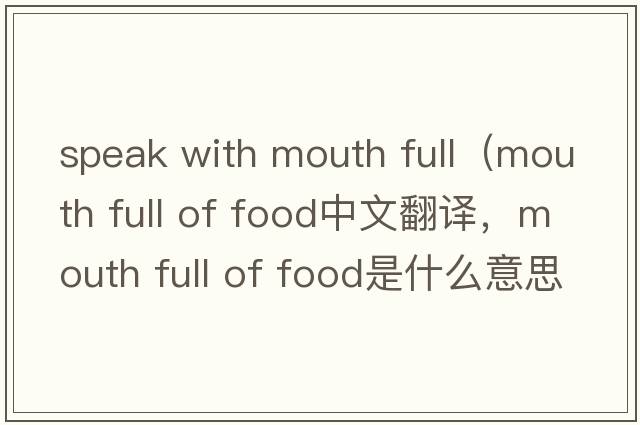 speak with mouth full（mouth full of food中文翻譯，mouth full of food是什么意思，mouth full of food發(fā)音、用法及例句）
