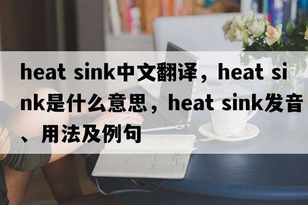 heat sink中文翻譯，heat sink是什么意思，heat sink發(fā)音、用法及例句