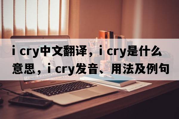 i cry中文翻譯，i cry是什么意思，i cry發(fā)音、用法及例句