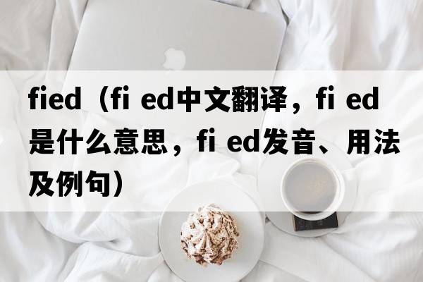 fied（fi ed中文翻譯，fi ed是什么意思，fi ed發(fā)音、用法及例句）