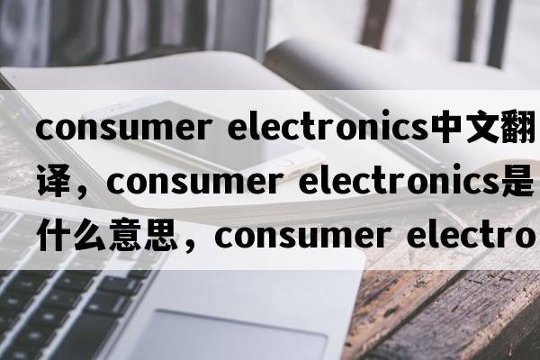 consumer electronics中文翻譯，consumer electronics是什么意思，consumer electronics發(fā)音、用法及例句