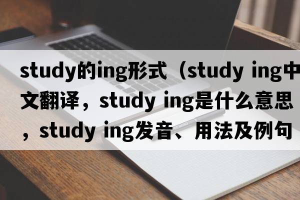 study的ing形式（study ing中文翻譯，study ing是什么意思，study ing發(fā)音、用法及例句）