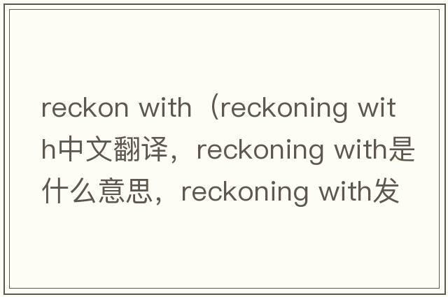 reckon with（reckoning with中文翻譯，reckoning with是什么意思，reckoning with發(fā)音、用法及例句）