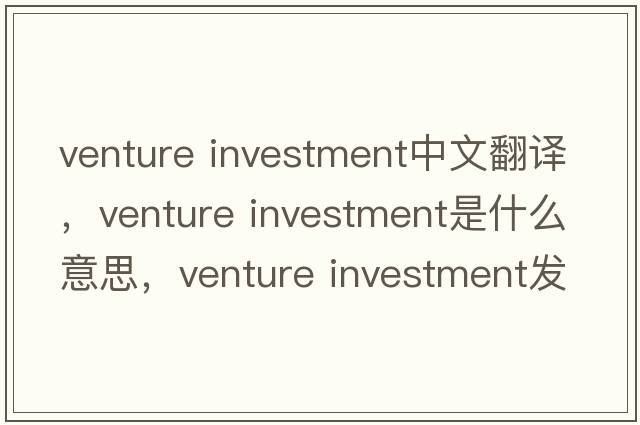 venture investment中文翻譯，venture investment是什么意思，venture investment發(fā)音、用法及例句