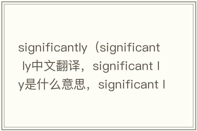 significantly（significant ly中文翻譯，significant ly是什么意思，significant ly發(fā)音、用法及例句）