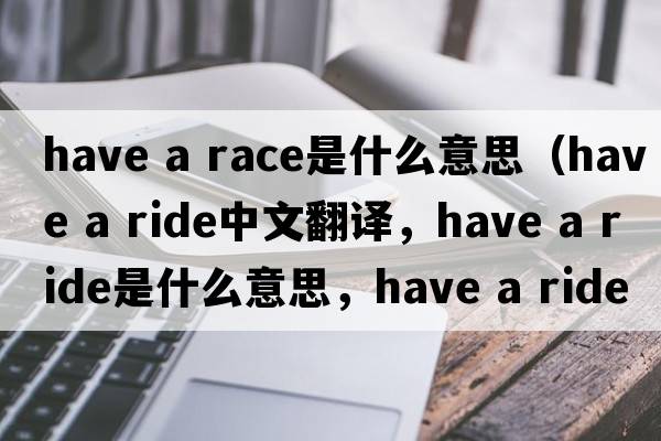have a race是什么意思（have a ride中文翻譯，have a ride是什么意思，have a ride發(fā)音、用法及例句）