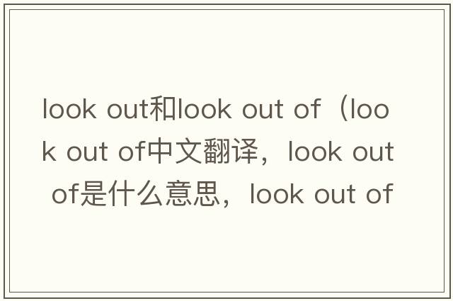 look out和look out of（look out of中文翻譯，look out of是什么意思，look out of發(fā)音、用法及例句）