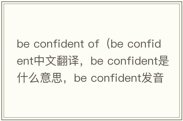 be confident of（be confident中文翻譯，be confident是什么意思，be confident發(fā)音、用法及例句）