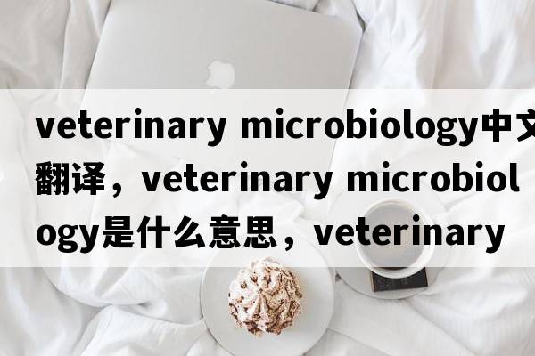 veterinary microbiology中文翻譯，veterinary microbiology是什么意思，veterinary microbiology發(fā)音、用法及例句