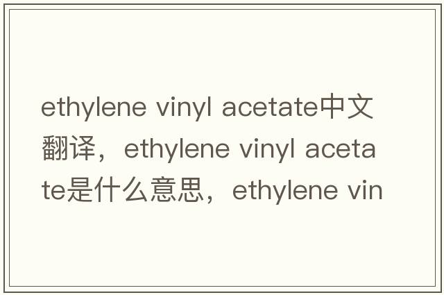 ethylene vinyl acetate中文翻譯，ethylene vinyl acetate是什么意思，ethylene vinyl acetate發(fā)音、用法及例句