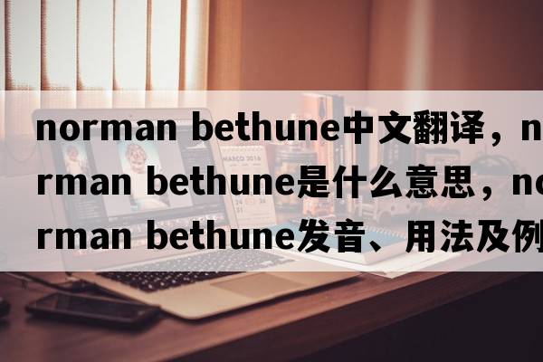 norman Bethune中文翻譯，norman Bethune是什么意思，norman Bethune發(fā)音、用法及例句