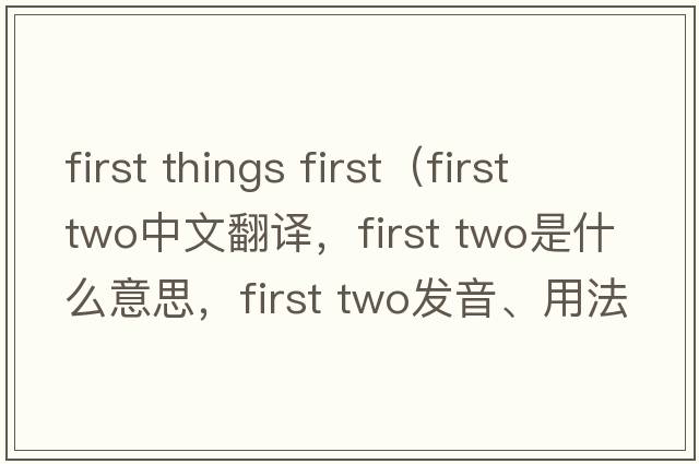 first things first（first two中文翻譯，first two是什么意思，first two發(fā)音、用法及例句）