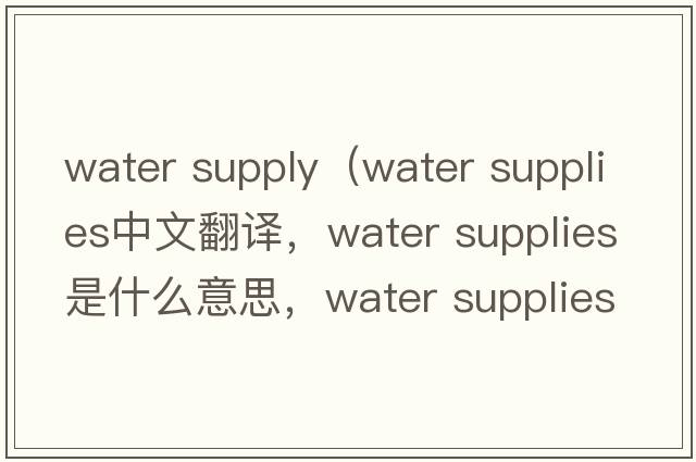 water supply（water supplies中文翻譯，water supplies是什么意思，water supplies發(fā)音、用法及例句）