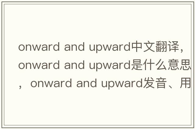 onward and upward中文翻譯，onward and upward是什么意思，onward and upward發(fā)音、用法及例句