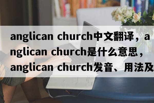 anglican church中文翻譯，anglican church是什么意思，anglican church發(fā)音、用法及例句