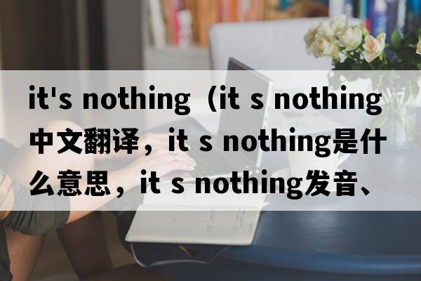 it's nothing（It s nothing中文翻譯，It s nothing是什么意思，It s nothing發(fā)音、用法及例句）