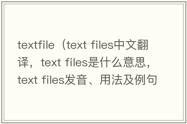textfile（text files中文翻譯，text files是什么意思，text files發(fā)音、用法及例句）