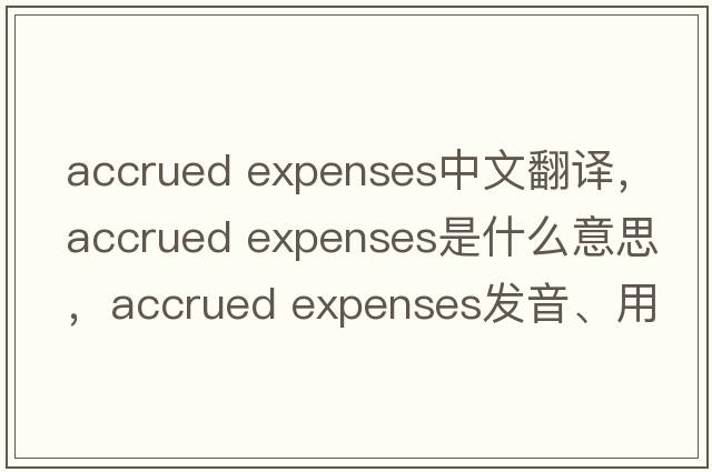 accrued expenses中文翻譯，accrued expenses是什么意思，accrued expenses發(fā)音、用法及例句