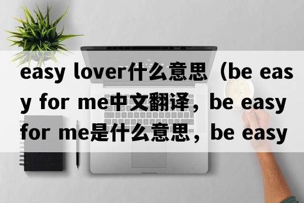 easy lover什么意思（be easy for me中文翻譯，be easy for me是什么意思，be easy for me發(fā)音、用法及例句）