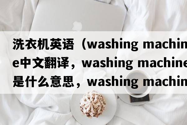 洗衣機英語(yǔ)（washing machine中文翻譯，washing machine是什么意思，washing machine發(fā)音、用法及例句）
