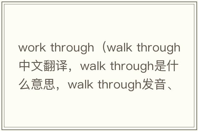 work through（walk through中文翻譯，walk through是什么意思，walk through發(fā)音、用法及例句）