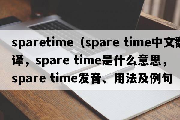 sparetime（spare time中文翻譯，spare time是什么意思，spare time發(fā)音、用法及例句）