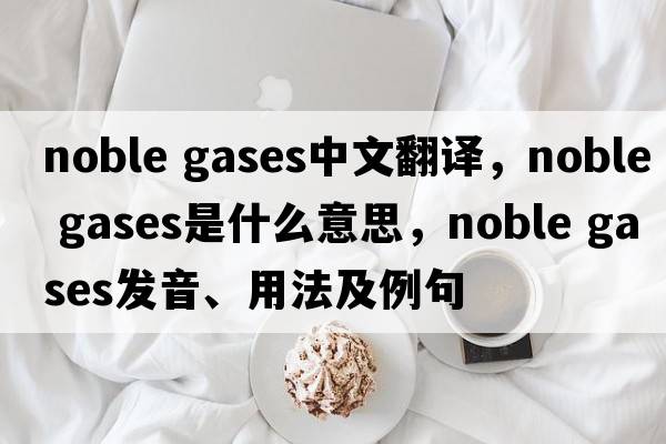 noble gases中文翻譯，noble gases是什么意思，noble gases發(fā)音、用法及例句