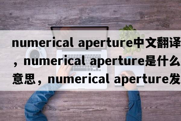numerical aperture中文翻譯，numerical aperture是什么意思，numerical aperture發(fā)音、用法及例句