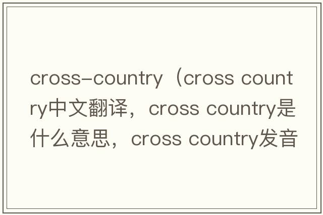 cross-country（cross country中文翻譯，cross country是什么意思，cross country發(fā)音、用法及例句）