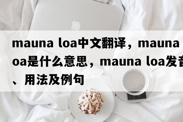 mauna loa中文翻譯，mauna loa是什么意思，mauna loa發(fā)音、用法及例句