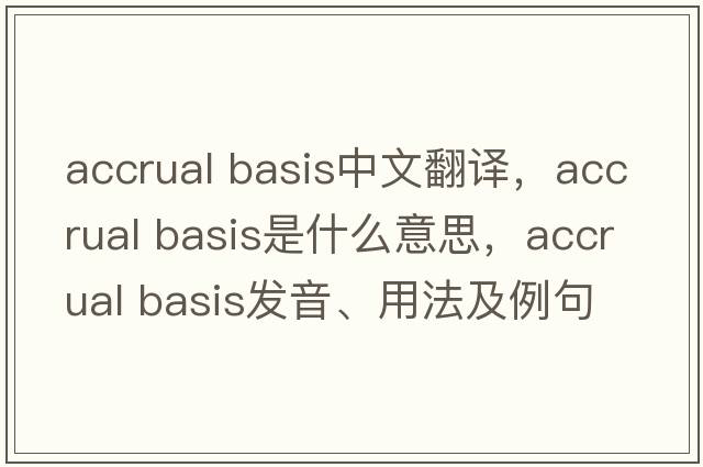 accrual basis中文翻譯，accrual basis是什么意思，accrual basis發(fā)音、用法及例句