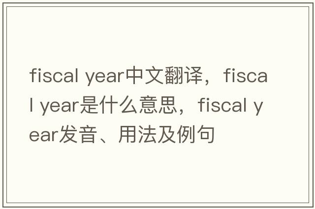 fiscal year中文翻譯，fiscal year是什么意思，fiscal year發(fā)音、用法及例句
