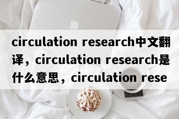 circulation research中文翻譯，circulation research是什么意思，circulation research發(fā)音、用法及例句
