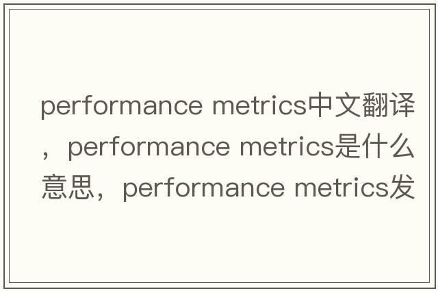 performance metrics中文翻譯，performance metrics是什么意思，performance metrics發(fā)音、用法及例句