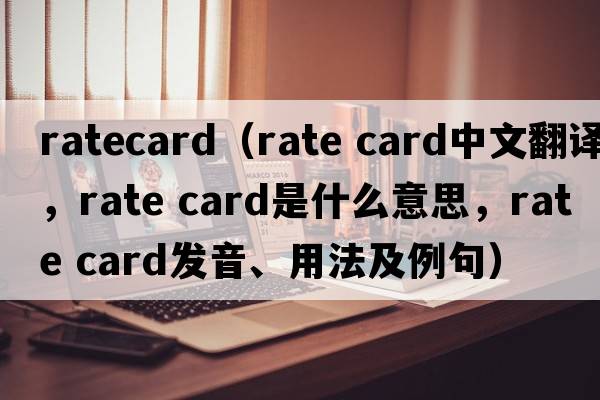 ratecard（rate card中文翻譯，rate card是什么意思，rate card發(fā)音、用法及例句）