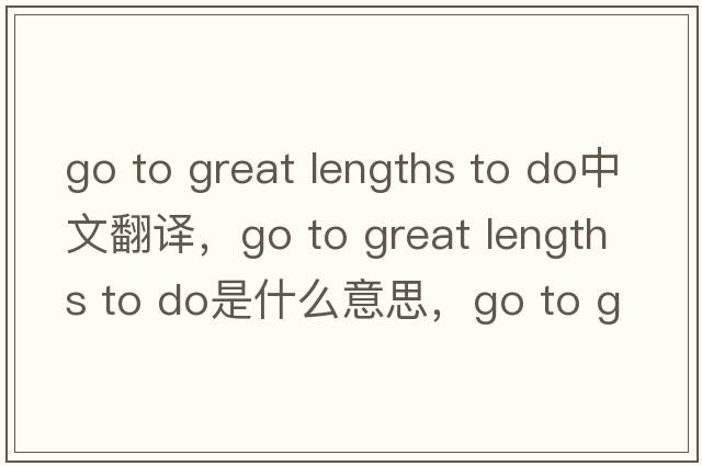 go to great lengths to do中文翻譯，go to great lengths to do是什么意思，go to great lengths to do發(fā)音、用法及例句