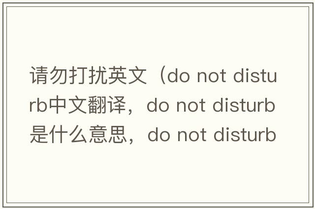 請勿打擾英文（do not disturb中文翻譯，do not disturb是什么意思，do not disturb發(fā)音、用法及例句）